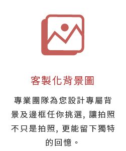 客製化背景圖-專業團隊為您設計專屬背景及邊框任你挑選, 讓拍照不只是拍照, 更能留下獨特的回憶。